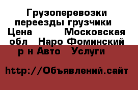 Грузоперевозки переезды грузчики › Цена ­ 300 - Московская обл., Наро-Фоминский р-н Авто » Услуги   